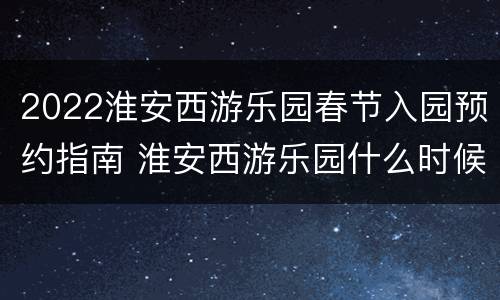 2022淮安西游乐园春节入园预约指南 淮安西游乐园什么时候正式开业