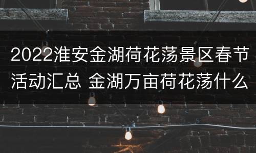 2022淮安金湖荷花荡景区春节活动汇总 金湖万亩荷花荡什么时候好玩