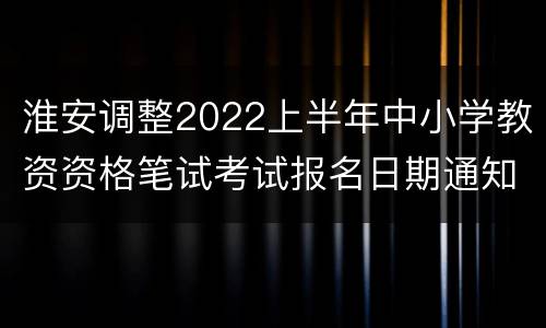 淮安调整2022上半年中小学教资资格笔试考试报名日期通知