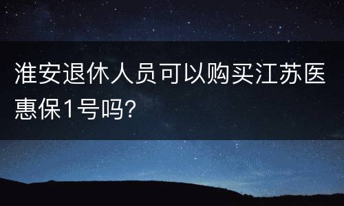 淮安退休人员可以购买江苏医惠保1号吗？