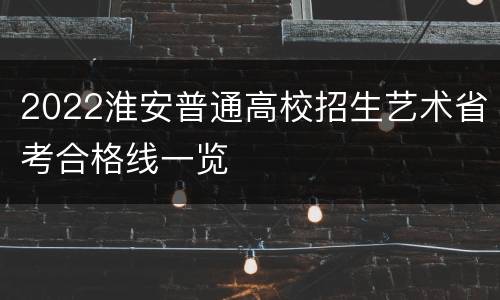 2022淮安普通高校招生艺术省考合格线一览