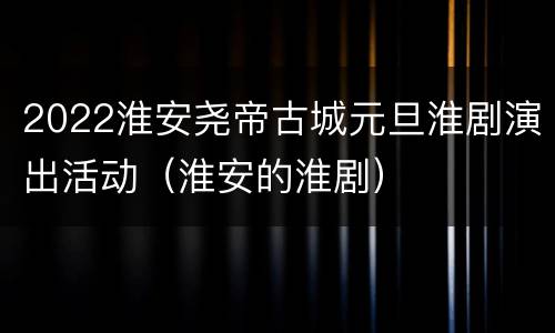 2022淮安尧帝古城元旦淮剧演出活动（淮安的淮剧）