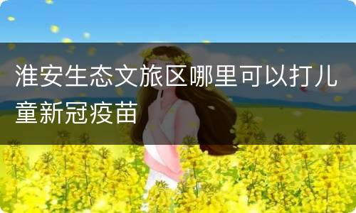 淮安生态文旅区哪里可以打儿童新冠疫苗