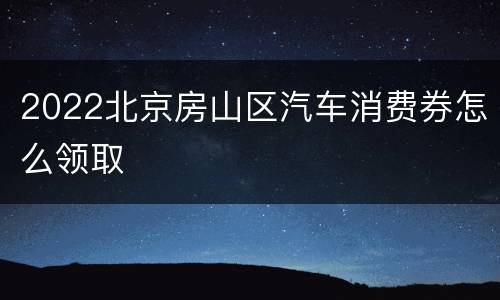 2022北京房山区汽车消费券怎么领取