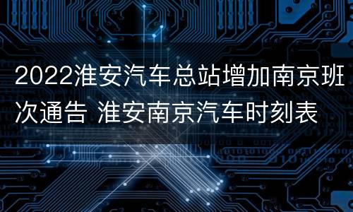 2022淮安汽车总站增加南京班次通告 淮安南京汽车时刻表