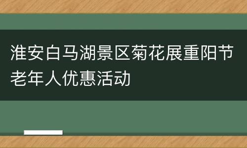 淮安白马湖景区菊花展重阳节老年人优惠活动