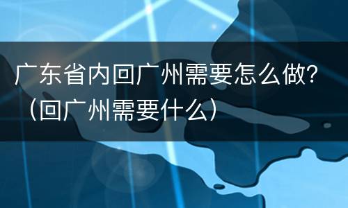 广东省内回广州需要怎么做？（回广州需要什么）