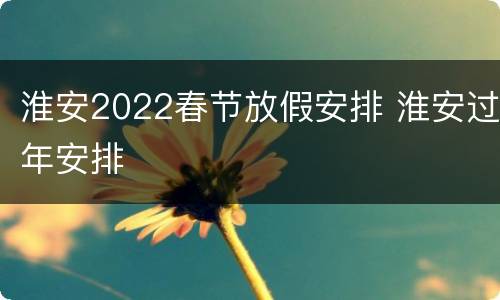 淮安2022春节放假安排 淮安过年安排