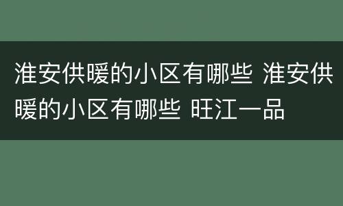 淮安供暖的小区有哪些 淮安供暖的小区有哪些 旺江一品