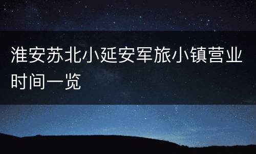 淮安苏北小延安军旅小镇营业时间一览