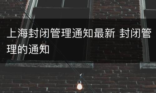 上海封闭管理通知最新 封闭管理的通知