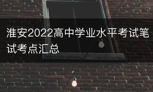 淮安2022高中学业水平考试笔试考点汇总