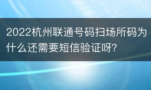 2022杭州联通号码扫场所码为什么还需要短信验证呀？