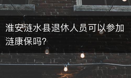 淮安涟水县退休人员可以参加涟康保吗？