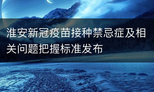 淮安新冠疫苗接种禁忌症及相关问题把握标准发布