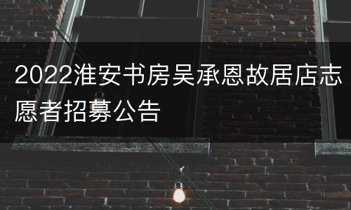 2022淮安书房吴承恩故居店志愿者招募公告