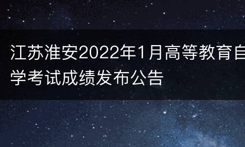 江苏淮安2022年1月高等教育自学考试成绩发布公告