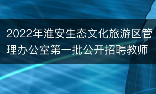 2022年淮安生态文化旅游区管理办公室第一批公开招聘教师公告