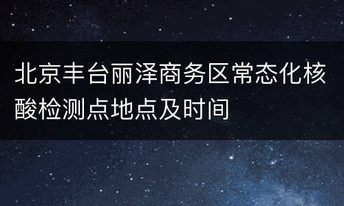 北京丰台丽泽商务区常态化核酸检测点地点及时间