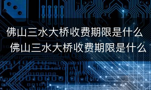 佛山三水大桥收费期限是什么 佛山三水大桥收费期限是什么时候开始