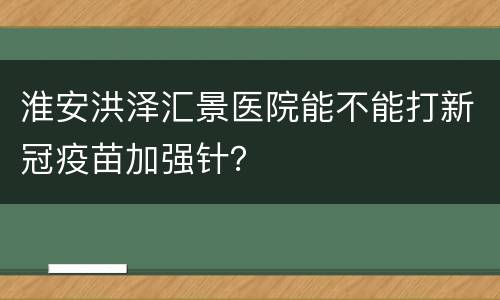 淮安洪泽汇景医院能不能打新冠疫苗加强针？