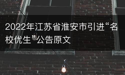 2022年江苏省淮安市引进“名校优生”公告原文