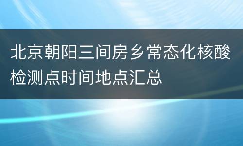 北京朝阳三间房乡常态化核酸检测点时间地点汇总