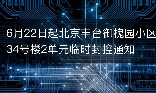 6月22日起北京丰台御槐园小区34号楼2单元临时封控通知