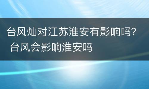 台风灿对江苏淮安有影响吗？ 台风会影响淮安吗