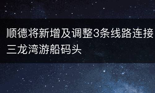 顺德将新增及调整3条线路连接三龙湾游船码头