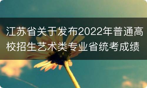 江苏省关于发布2022年普通高校招生艺术类专业省统考成绩通告