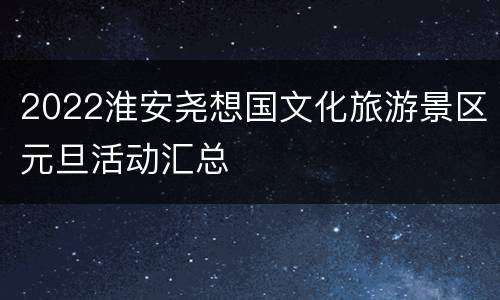 2022淮安尧想国文化旅游景区元旦活动汇总