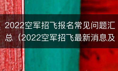 2022空军招飞报名常见问题汇总（2022空军招飞最新消息及招飞简章）