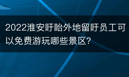 2022淮安盱眙外地留盱员工可以免费游玩哪些景区？