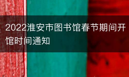 2022淮安市图书馆春节期间开馆时间通知