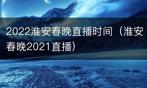 2022淮安春晚直播时间（淮安春晚2021直播）