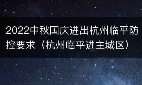 2022中秋国庆进出杭州临平防控要求（杭州临平进主城区）