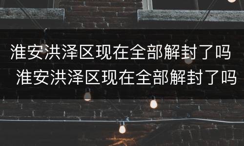 淮安洪泽区现在全部解封了吗 淮安洪泽区现在全部解封了吗今天