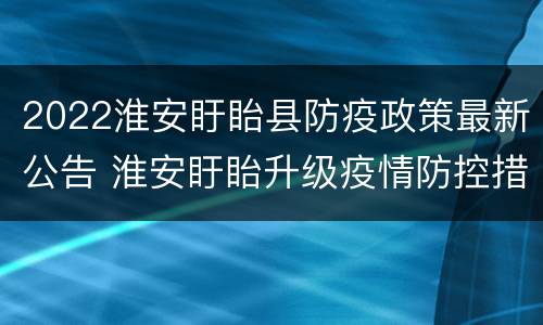 2022淮安盱眙县防疫政策最新公告 淮安盱眙升级疫情防控措施