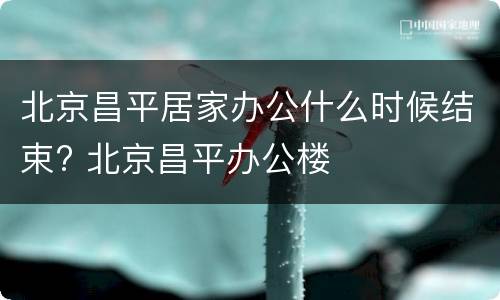 北京昌平居家办公什么时候结束? 北京昌平办公楼