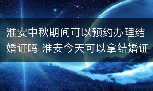 淮安中秋期间可以预约办理结婚证吗 淮安今天可以拿结婚证吗