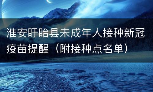 淮安盱眙县未成年人接种新冠疫苗提醒（附接种点名单）