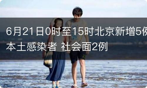 6月21日0时至15时北京新增5例本土感染者 社会面2例