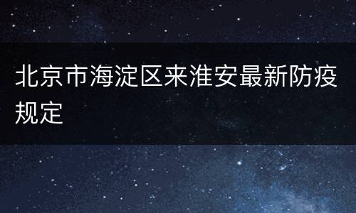 北京市海淀区来淮安最新防疫规定