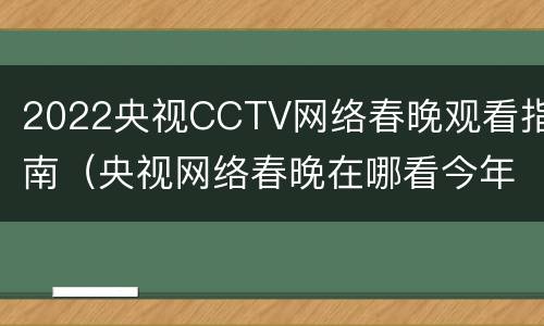 2022央视CCTV网络春晚观看指南（央视网络春晚在哪看今年）