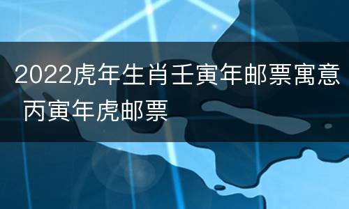 2022虎年生肖壬寅年邮票寓意 丙寅年虎邮票