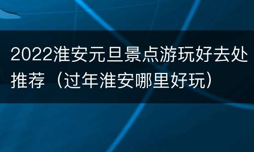 2022淮安元旦景点游玩好去处推荐（过年淮安哪里好玩）