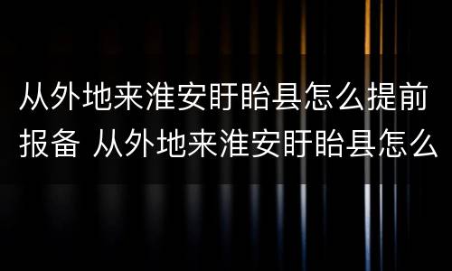 从外地来淮安盱眙县怎么提前报备 从外地来淮安盱眙县怎么提前报备呢