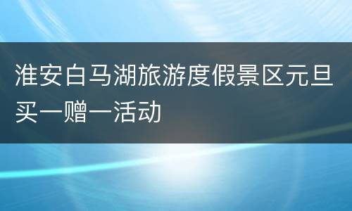 淮安白马湖旅游度假景区元旦买一赠一活动