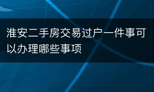 淮安二手房交易过户一件事可以办理哪些事项